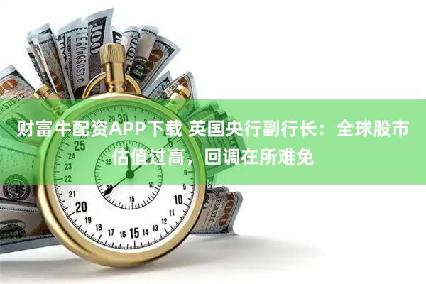 财富牛配资APP下载 英国央行副行长：全球股市估值过高，回调在所难免