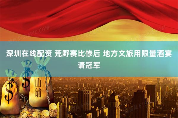 深圳在线配资 荒野赛比惨后 地方文旅用限量酒宴请冠军