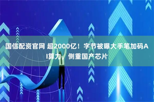 国信配资官网 超2000亿！字节被曝大手笔加码AI算力，侧重国产芯片