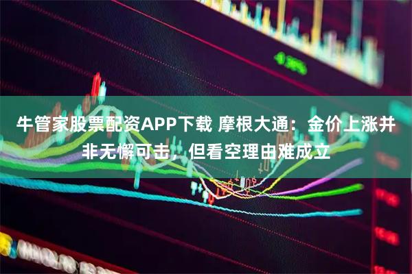 牛管家股票配资APP下载 摩根大通：金价上涨并非无懈可击，但看空理由难成立